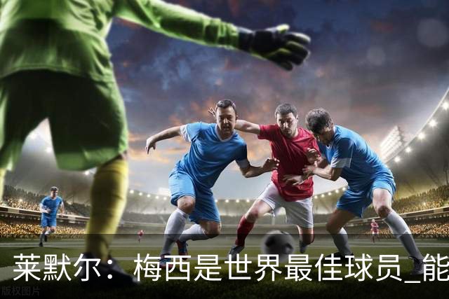 莱默尔：梅西是世界最佳球员 能与如此高水平球员比赛让人兴奋
